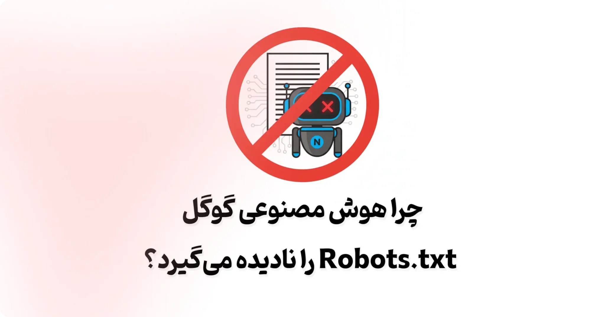 چرا هوش مصنوعی گوگل Robots.txt را نادیده می‌گیرد؟
